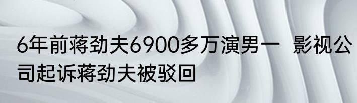 6年前蒋劲夫6900多万演男一  影视公司起诉蒋劲夫被驳回