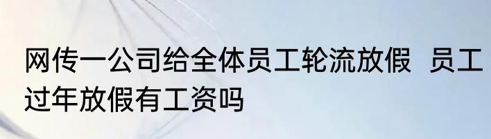 网传一公司给全体员工轮流放假  员工过年放假有工资吗