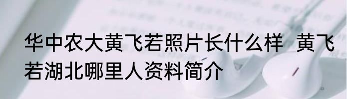 华中农大黄飞若照片长什么样  黄飞若湖北哪里人资料简介