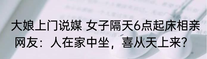 大娘上门说媒 女子隔天6点起床相亲  网友：人在家中坐，喜从天上来？