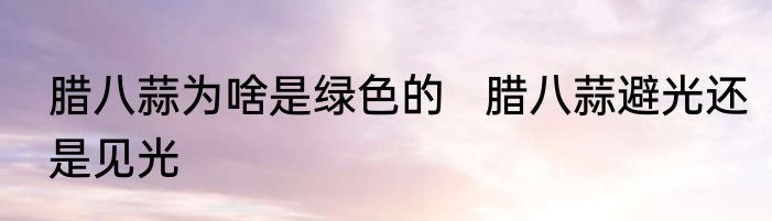 腊八蒜为啥是绿色的   腊八蒜避光还是见光