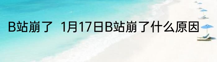 B站崩了  1月17日B站崩了什么原因