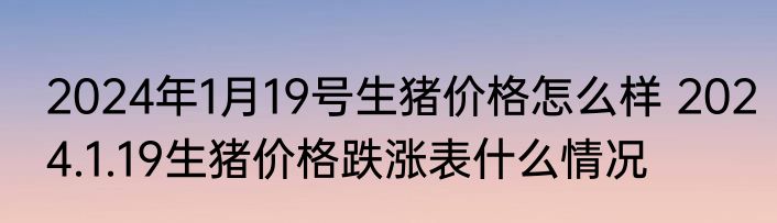 2024年1月19号生猪价格怎么样 2024.1.19生猪价格跌涨表什么情况