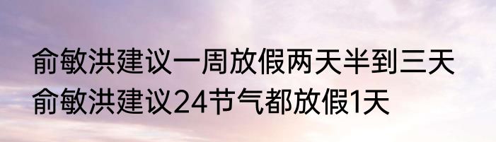 俞敏洪建议一周放假两天半到三天   俞敏洪建议24节气都放假1天