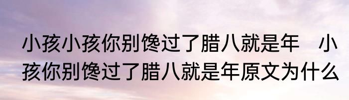 小孩小孩你别馋过了腊八就是年   小孩你别馋过了腊八就是年原文为什么
