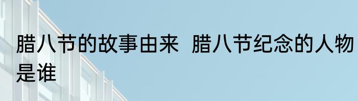 腊八节的故事由来  腊八节纪念的人物是谁