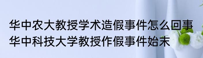 华中农大教授学术造假事件怎么回事  华中科技大学教授作假事件始末