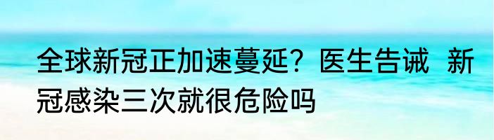 全球新冠正加速蔓延？医生告诫  新冠感染三次就很危险吗