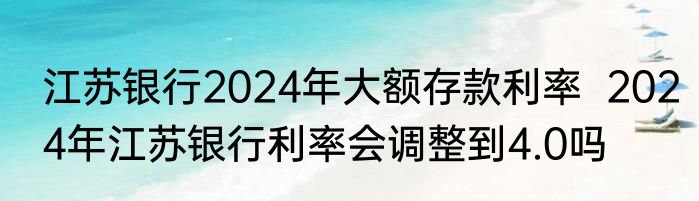 江苏银行2024年大额存款利率  2024年江苏银行利率会调整到4.0吗