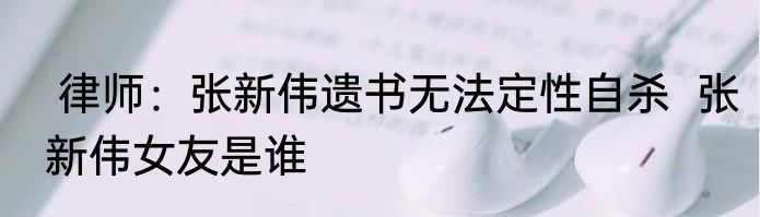  律师：张新伟遗书无法定性自杀  张新伟女友是谁
