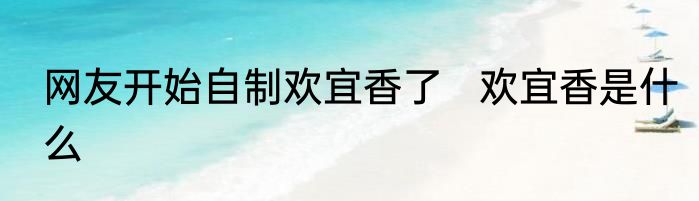 网友开始自制欢宜香了   欢宜香是什么