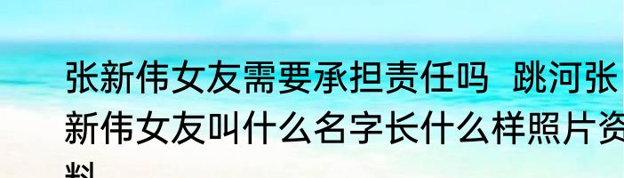 张新伟女友需要承担责任吗  跳河张新伟女友叫什么名字长什么样照片资料