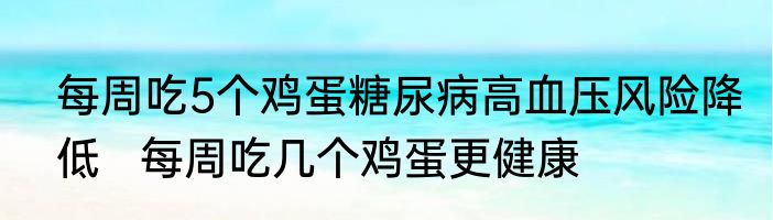 每周吃5个鸡蛋糖尿病高血压风险降低   每周吃几个鸡蛋更健康