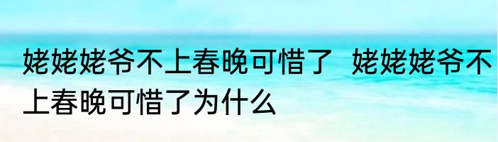 姥姥姥爷不上春晚可惜了  姥姥姥爷不上春晚可惜了为什么