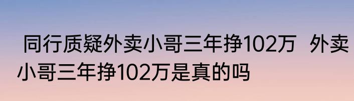  同行质疑外卖小哥三年挣102万  外卖小哥三年挣102万是真的吗