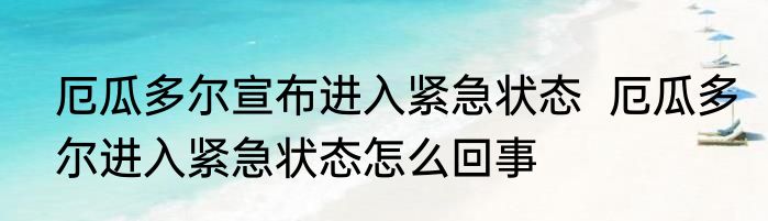 厄瓜多尔宣布进入紧急状态  厄瓜多尔进入紧急状态怎么回事