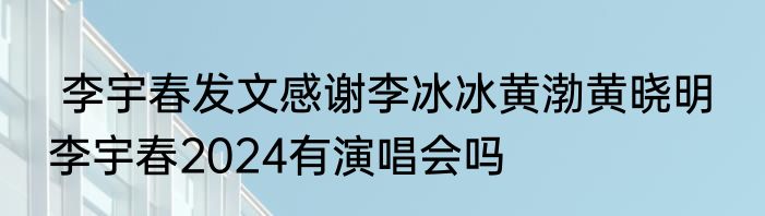  李宇春发文感谢李冰冰黄渤黄晓明  李宇春2024有演唱会吗