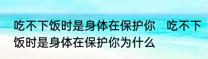 吃不下饭时是身体在保护你   吃不下饭时是身体在保护你为什么