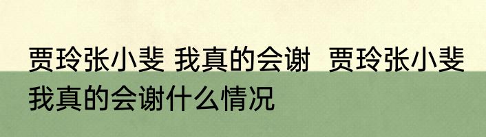 贾玲张小斐 我真的会谢  	贾玲张小斐 我真的会谢什么情况