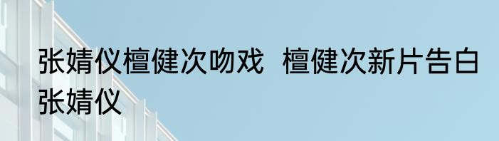 张婧仪檀健次吻戏  檀健次新片告白张婧仪