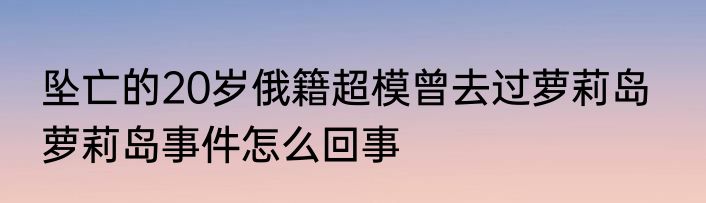 坠亡的20岁俄籍超模曾去过萝莉岛   萝莉岛事件怎么回事