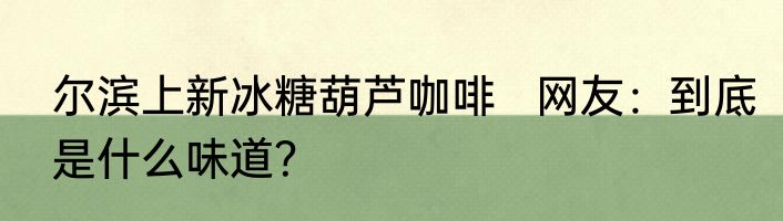 尔滨上新冰糖葫芦咖啡   网友：到底是什么味道？