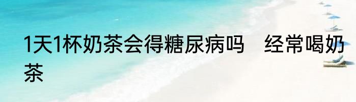 1天1杯奶茶会得糖尿病吗   经常喝奶茶