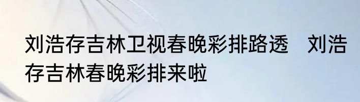 刘浩存吉林卫视春晚彩排路透   刘浩存吉林春晚彩排来啦