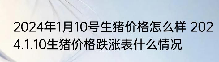 2024年1月10号生猪价格怎么样 2024.1.10生猪价格跌涨表什么情况