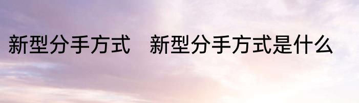 新型分手方式   新型分手方式是什么