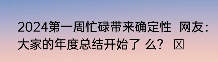 2024第一周忙碌带来确定性  网友：大家的年度总结开始了 么？ ​