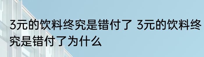 3元的饮料终究是错付了 	3元的饮料终究是错付了为什么