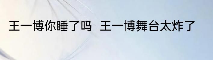 王一博你睡了吗  王一博舞台太炸了