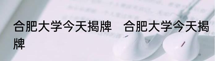 合肥大学今天揭牌   合肥大学今天揭牌 