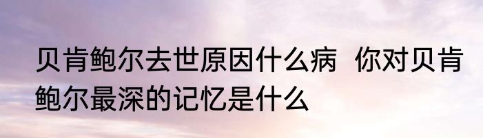 贝肯鲍尔去世原因什么病  你对贝肯鲍尔最深的记忆是什么 
