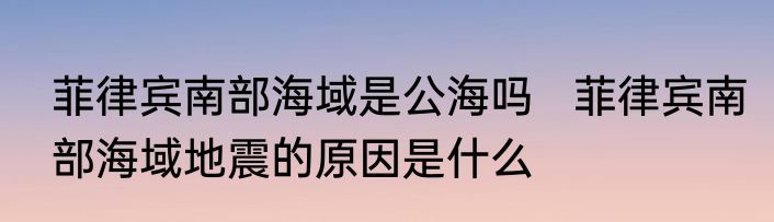 菲律宾南部海域是公海吗   菲律宾南部海域地震的原因是什么