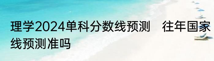 理学2024单科分数线预测   往年国家线预测准吗