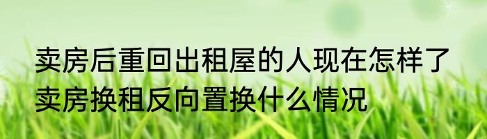 卖房后重回出租屋的人现在怎样了  卖房换租反向置换什么情况