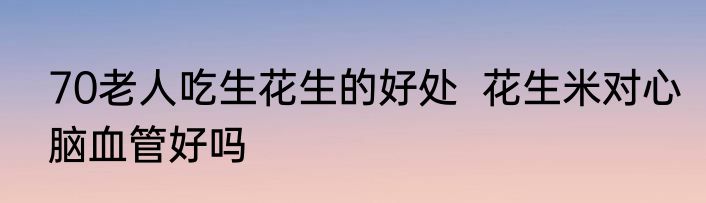70老人吃生花生的好处  花生米对心脑血管好吗