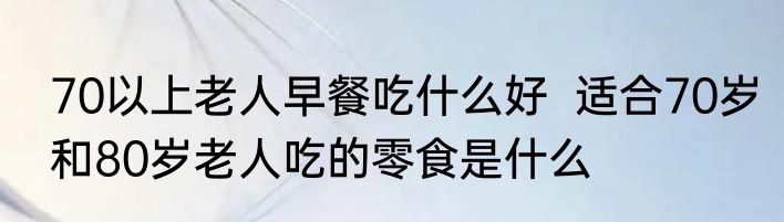 70以上老人早餐吃什么好  适合70岁和80岁老人吃的零食是什么