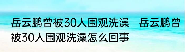 岳云鹏曾被30人围观洗澡   岳云鹏曾被30人围观洗澡怎么回事
