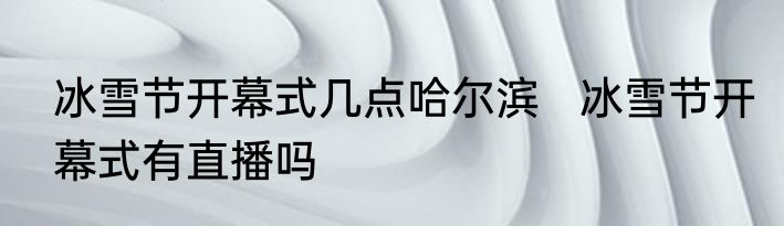 冰雪节开幕式几点哈尔滨   冰雪节开幕式有直播吗