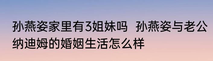 孙燕姿家里有3姐妹吗  孙燕姿与老公纳迪姆的婚姻生活怎么样