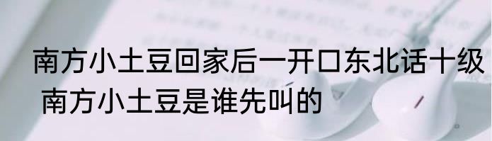  南方小土豆回家后一开口东北话十级  南方小土豆是谁先叫的