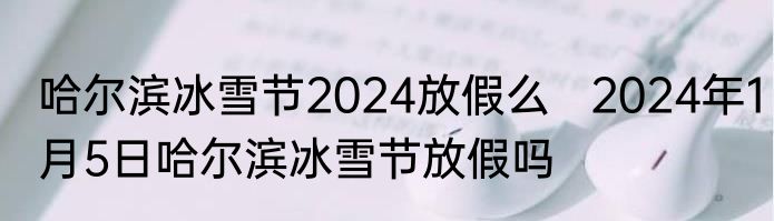 哈尔滨冰雪节2024放假么   2024年1月5日哈尔滨冰雪节放假吗