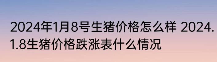 2024年1月8号生猪价格怎么样 2024.1.8生猪价格跌涨表什么情况