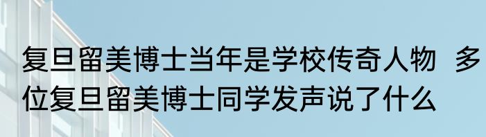 复旦留美博士当年是学校传奇人物  多位复旦留美博士同学发声说了什么