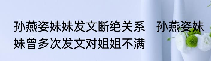 孙燕姿妹妹发文断绝关系   孙燕姿妹妹曾多次发文对姐姐不满