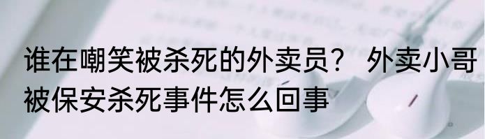 谁在嘲笑被杀死的外卖员？ 外卖小哥被保安杀死事件怎么回事