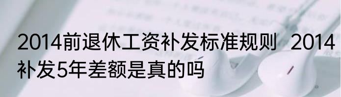2014前退休工资补发标准规则  2014补发5年差额是真的吗